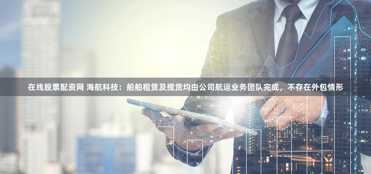 在线股票配资网 海航科技：船舶租赁及揽货均由公司航运业务团队完成，不存在外包情形