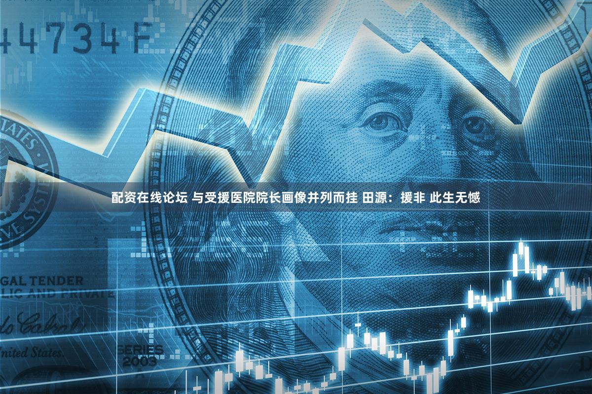 配资在线论坛 与受援医院院长画像并列而挂 田源：援非 此生无憾