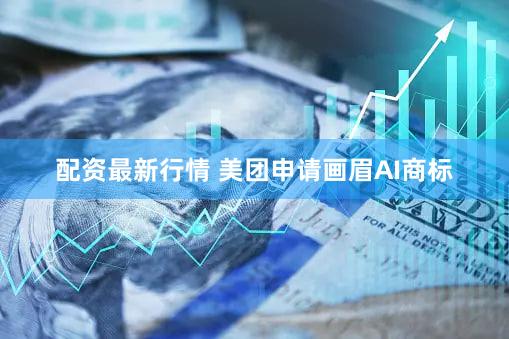 配资最新行情 美团申请画眉AI商标