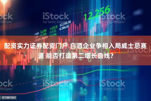 配资实力证券配资门户 白酒企业争相入局威士忌赛道 能否打造第二增长曲线？