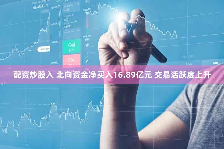 配资炒股入 北向资金净买入16.89亿元 交易活跃度上升