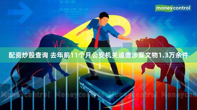 配资炒股查询 去年前11个月公安机关追缴涉案文物1.3万余件
