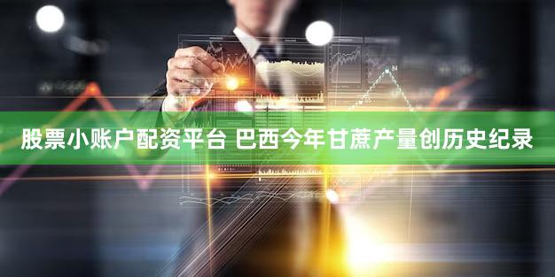 股票小账户配资平台 巴西今年甘蔗产量创历史纪录