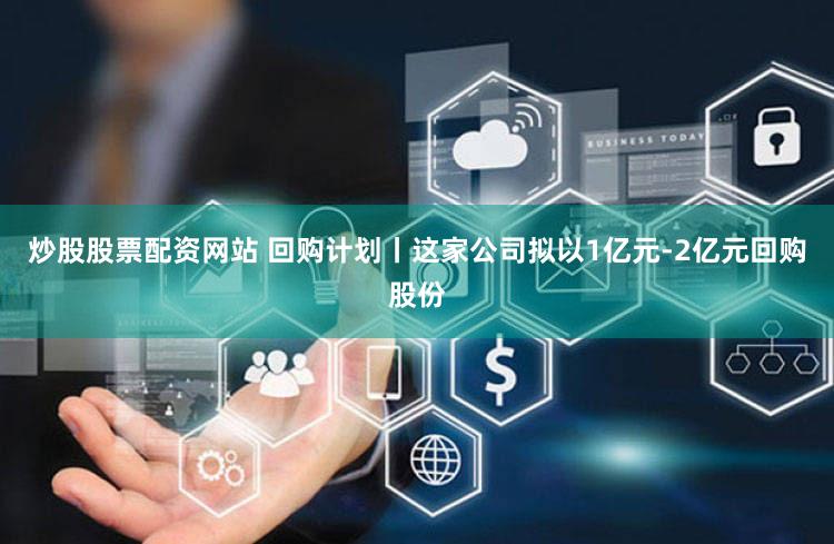 炒股股票配资网站 回购计划丨这家公司拟以1亿元-2亿元回购股份