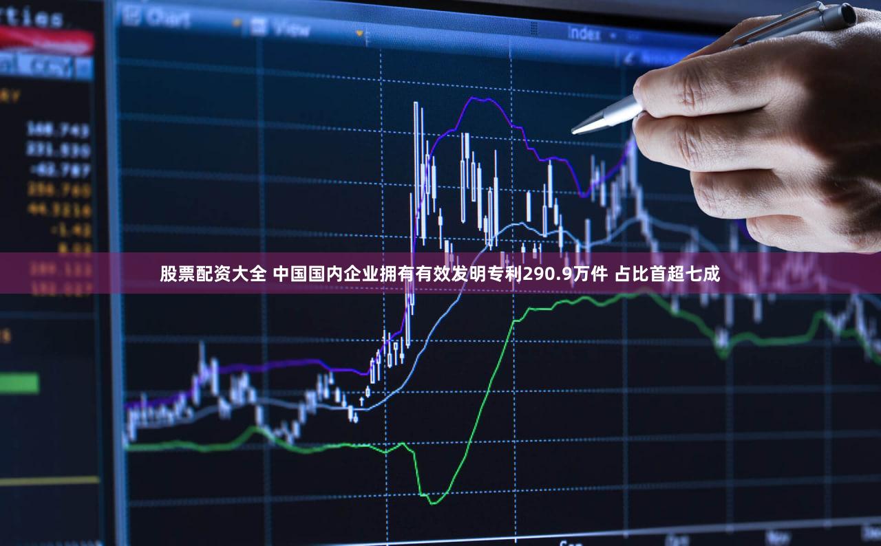股票配资大全 中国国内企业拥有有效发明专利290.9万件 占比首超七成