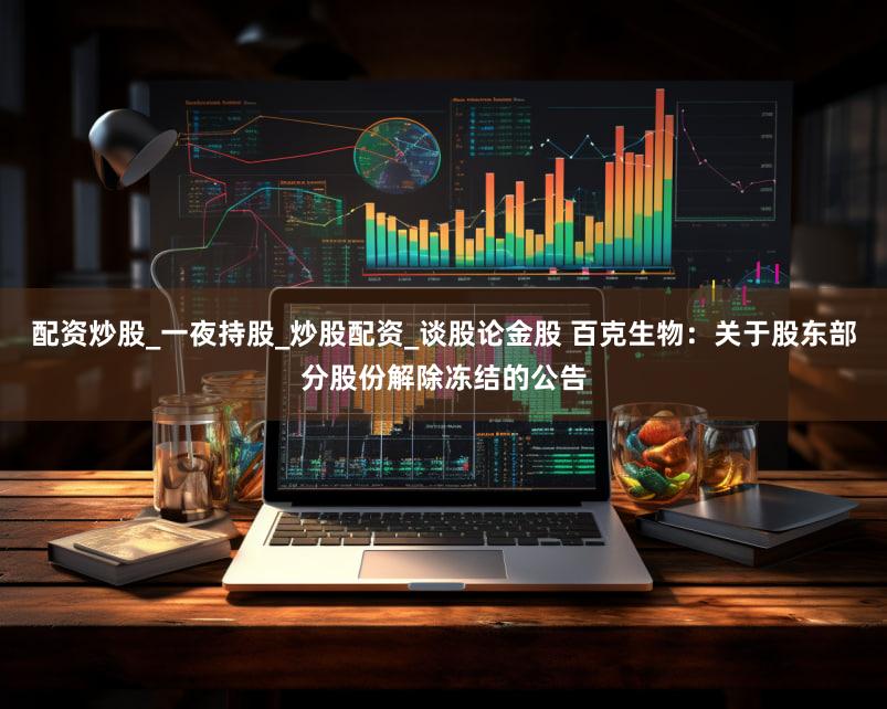 配资炒股_一夜持股_炒股配资_谈股论金股 百克生物：关于股东部分股份解除冻结的公告