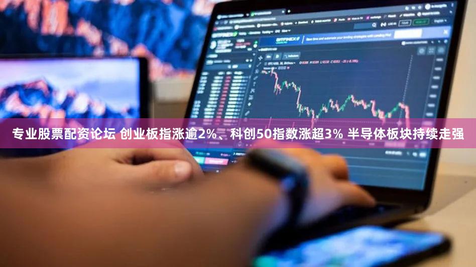专业股票配资论坛 创业板指涨逾2%、科创50指数涨超3% 半导体板块持续走强