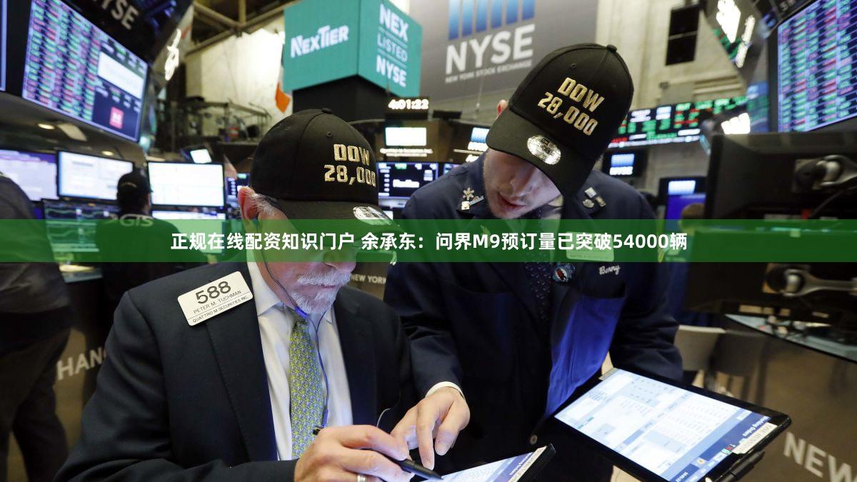 正规在线配资知识门户 余承东：问界M9预订量已突破54000辆