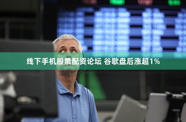 线下手机股票配资论坛 谷歌盘后涨超1%
