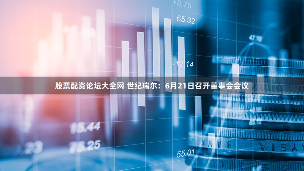 股票配资论坛大全网 世纪瑞尔：6月21日召开董事会会议