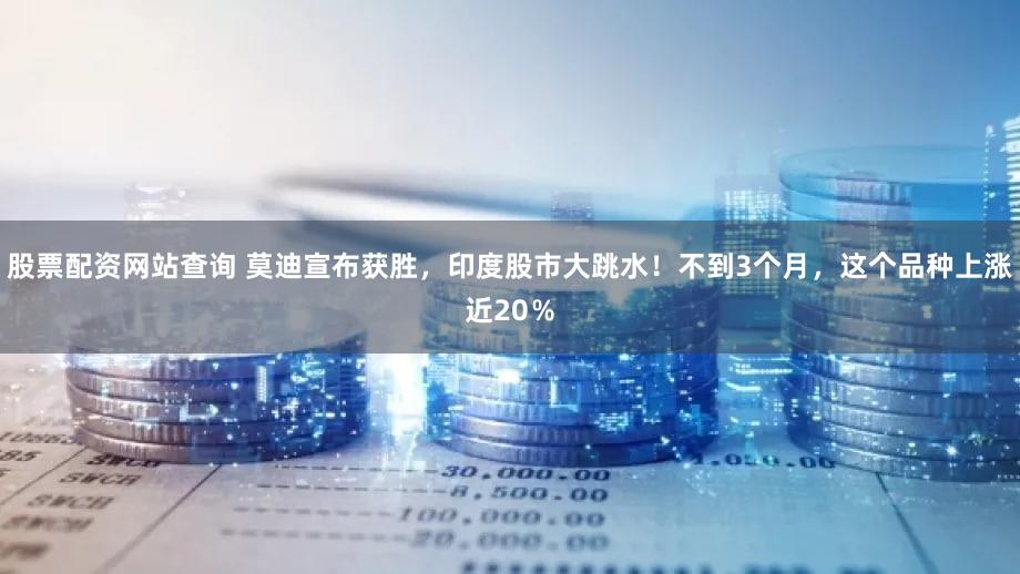 股票配资网站查询 莫迪宣布获胜，印度股市大跳水！不到3个月，这个品种上涨近20％