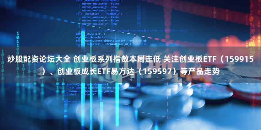 炒股配资论坛大全 创业板系列指数本周走低 关注创业板ETF（159915）、创业板成长ETF易方达（159597）等产品走势