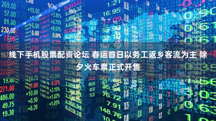 线下手机股票配资论坛 春运首日以务工返乡客流为主 除夕火车票正式开售