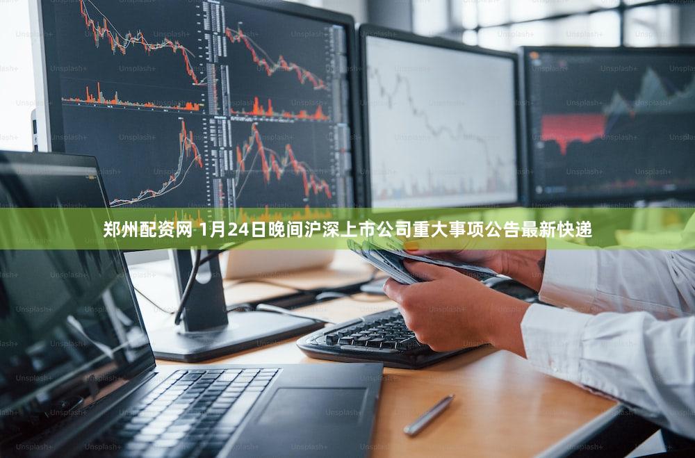 郑州配资网 1月24日晚间沪深上市公司重大事项公告最新快递
