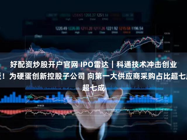 好配资炒股开户官网 IPO雷达｜科通技术冲击创业板！为硬蛋创新控股子公司 向第一大供应商采购占比超七成