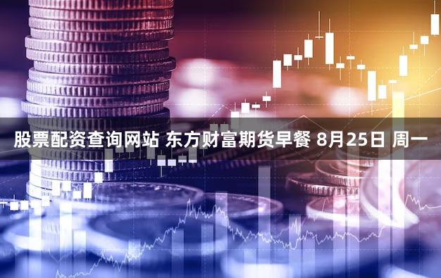 股票配资查询网站 东方财富期货早餐 8月25日 周一