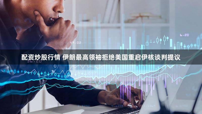 配资炒股行情 伊朗最高领袖拒绝美国重启伊核谈判提议