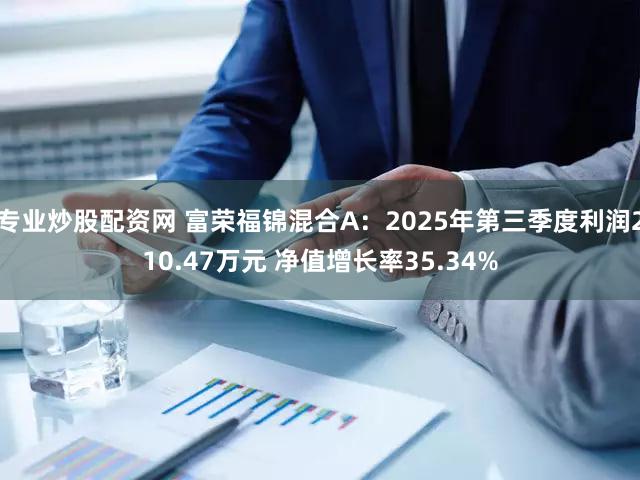 专业炒股配资网 富荣福锦混合A：2025年第三季度利润210.47万元 净值增长率35.34%