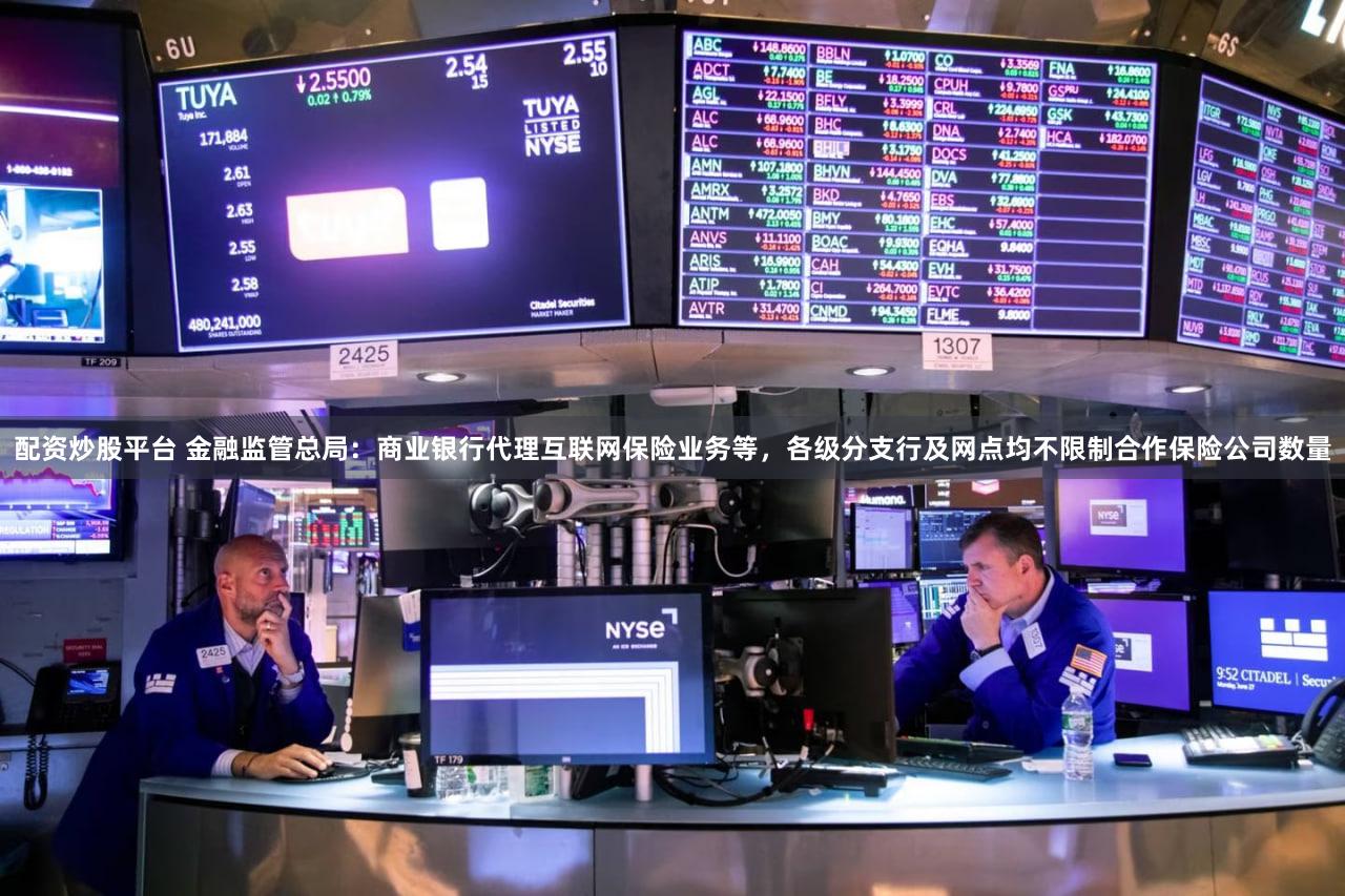 配资炒股平台 金融监管总局：商业银行代理互联网保险业务等，各级分支行及网点均不限制合作保险公司数量