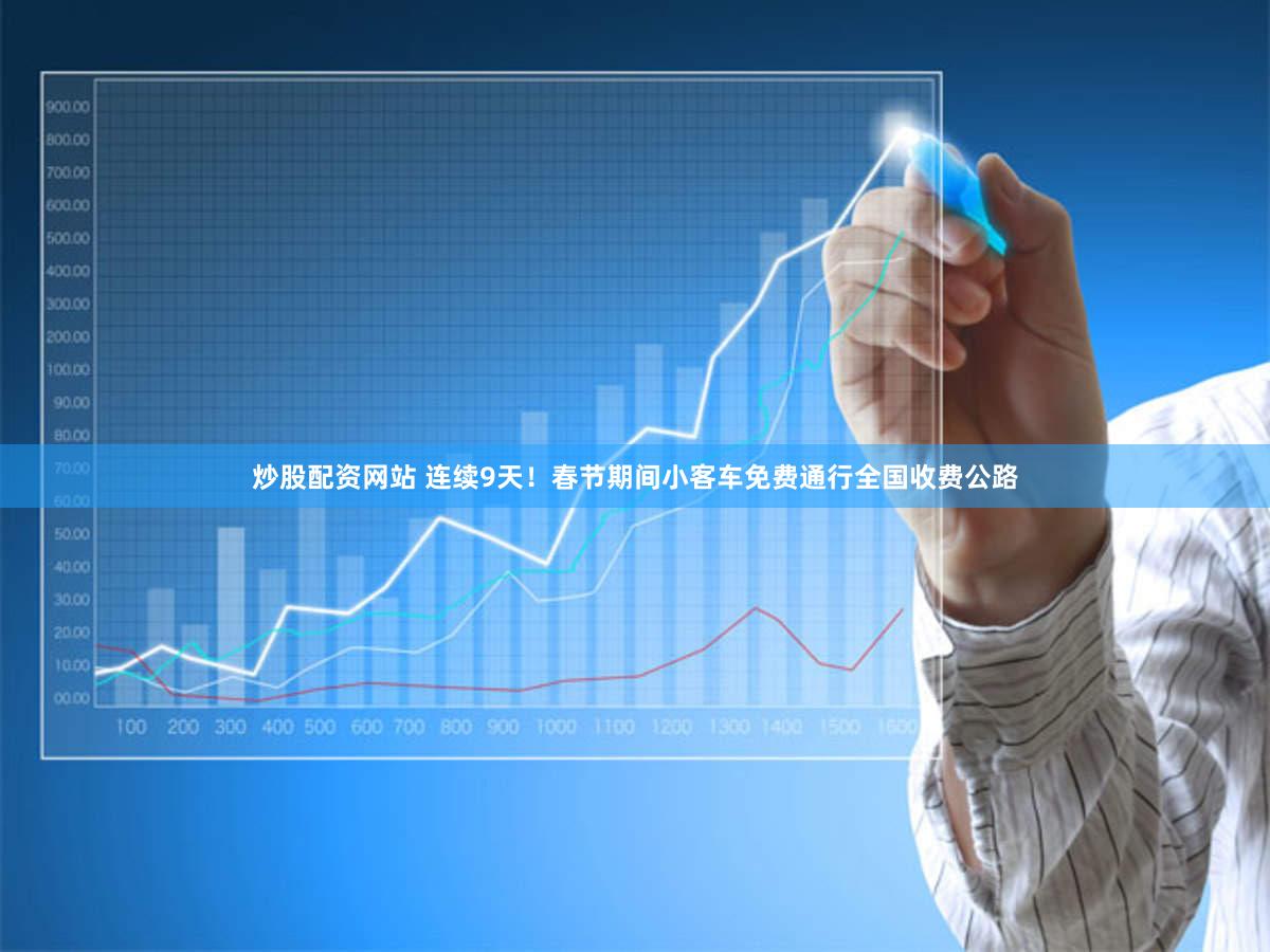 炒股配资网站 连续9天！春节期间小客车免费通行全国收费公路