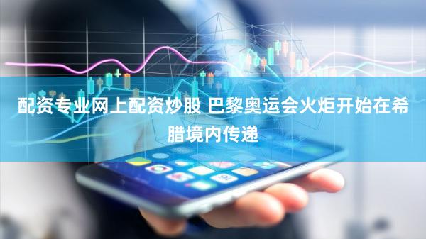 配资专业网上配资炒股 巴黎奥运会火炬开始在希腊境内传递