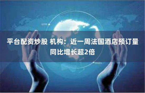 平台配资炒股 机构:近一周法国酒店预订量同比增长超2倍