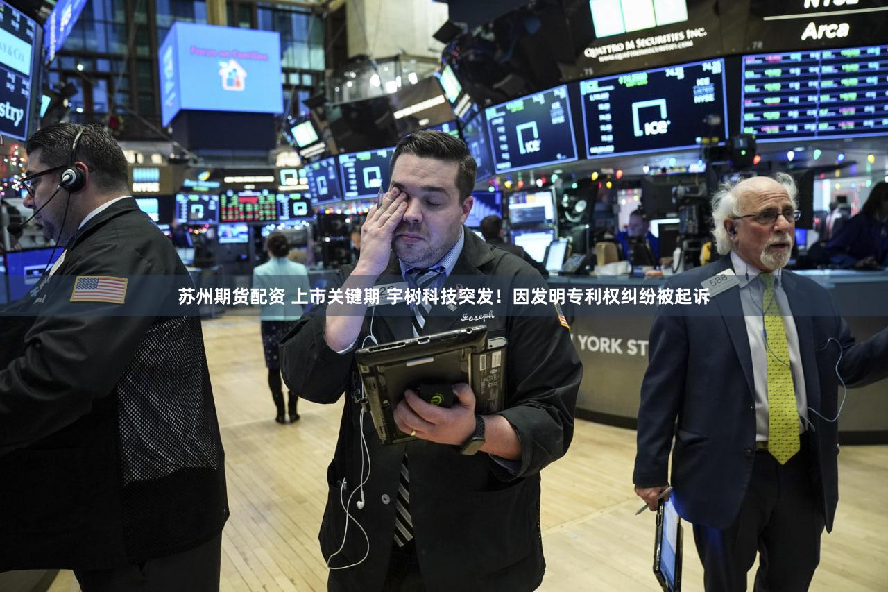 苏州期货配资 上市关键期 宇树科技突发！因发明专利权纠纷被起诉