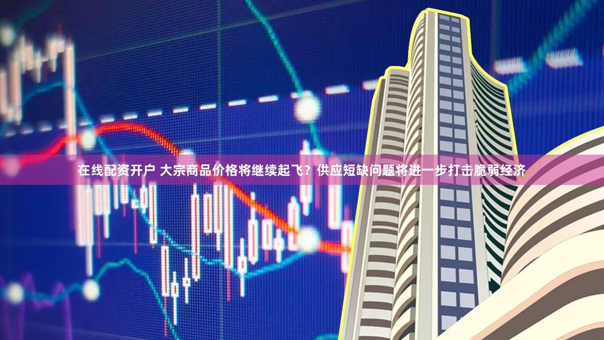 在线配资开户 大宗商品价格将继续起飞？供应短缺问题将进一步打击脆弱经济