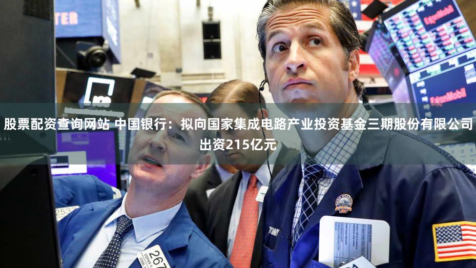 股票配资查询网站 中国银行：拟向国家集成电路产业投资基金三期股份有限公司出资215亿元