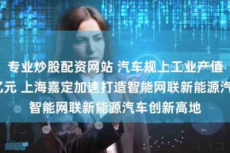 专业炒股配资网站 汽车规上工业产值跨越3000亿元 上海嘉定加速打造智能网联新能源汽车创新高地