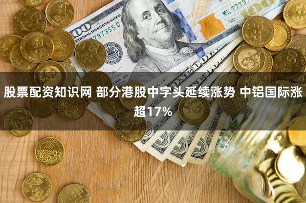 股票配资知识网 部分港股中字头延续涨势 中铝国际涨超17%