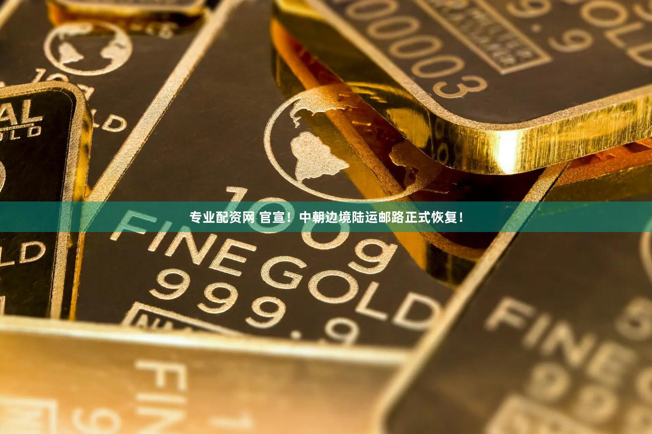 专业配资网 官宣！中朝边境陆运邮路正式恢复！
