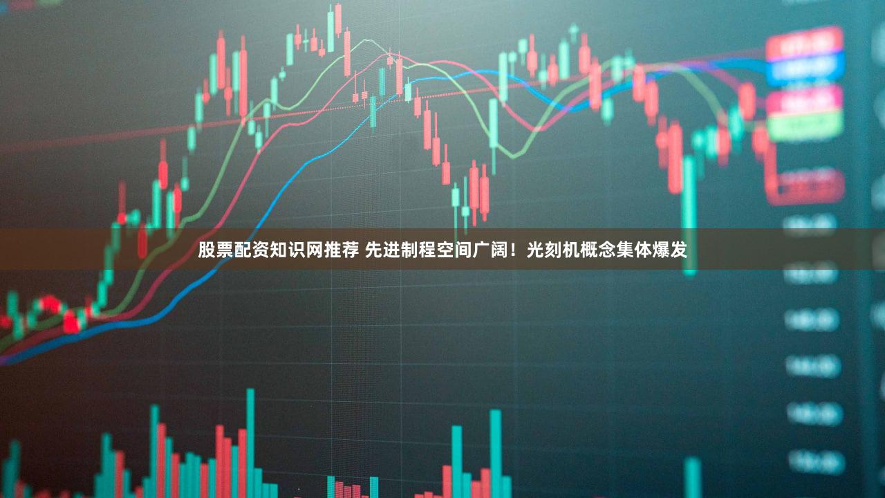 股票配资知识网推荐 先进制程空间广阔！光刻机概念集体爆发