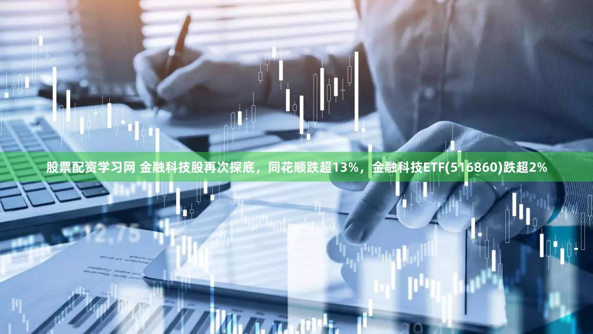 股票配资学习网 金融科技股再次探底，同花顺跌超13%，金融科技ETF(516860)跌超2%