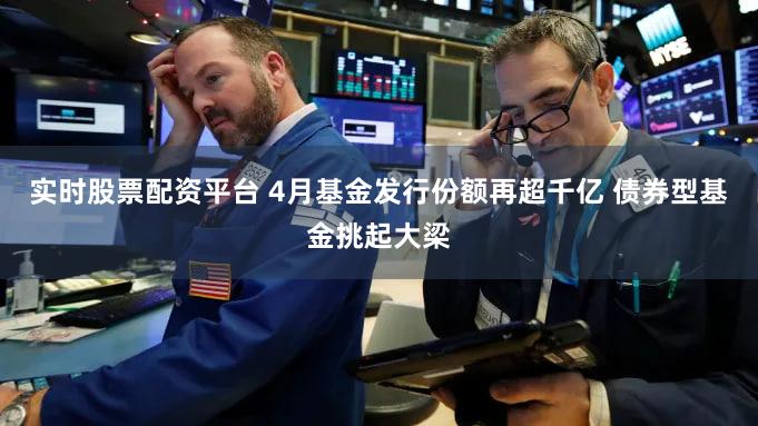 实时股票配资平台 4月基金发行份额再超千亿 债券型基金挑起大梁