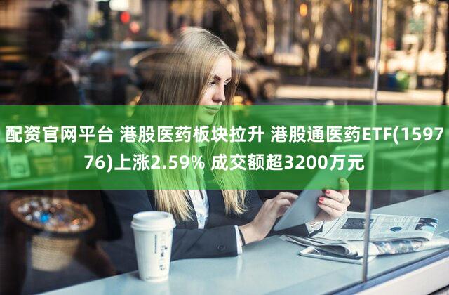 配资官网平台 港股医药板块拉升 港股通医药ETF(159776)上涨2.59% 成交额超3200万元