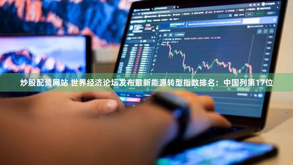 炒股配资网站 世界经济论坛发布最新能源转型指数排名：中国列第17位