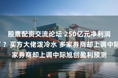 股票配资交流论坛 250亿元净利润预测引“互撕”？买方大佬泼冷水 多家券商却上调中际旭创盈利预测