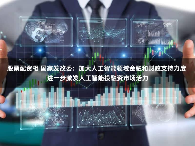 股票配资相 国家发改委：加大人工智能领域金融和财政支持力度 进一步激发人工智能投融资市场活力
