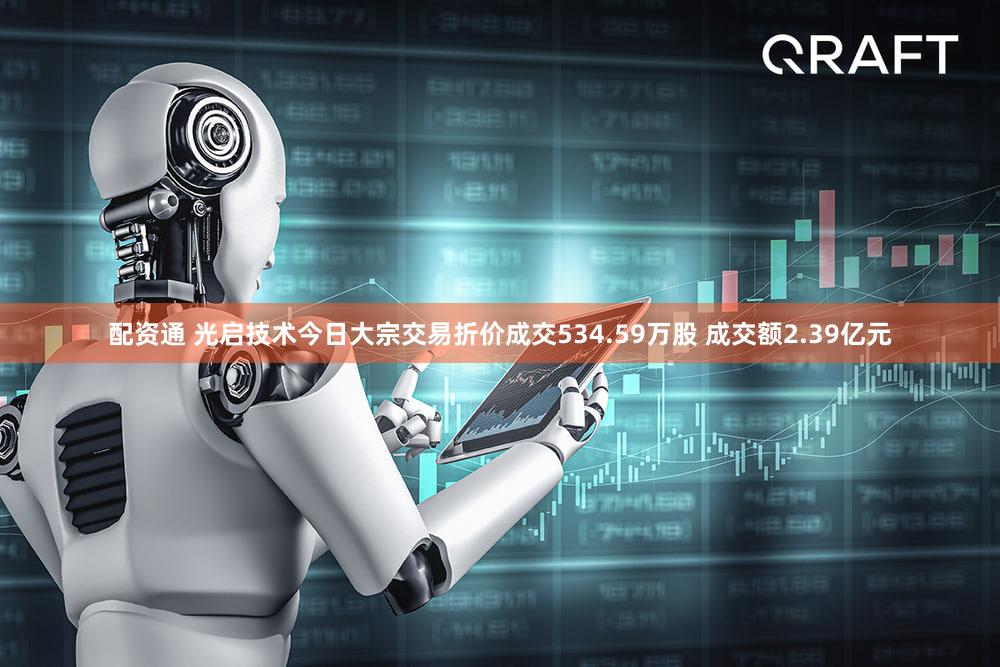 配资通 光启技术今日大宗交易折价成交534.59万股 成交额2.39亿元