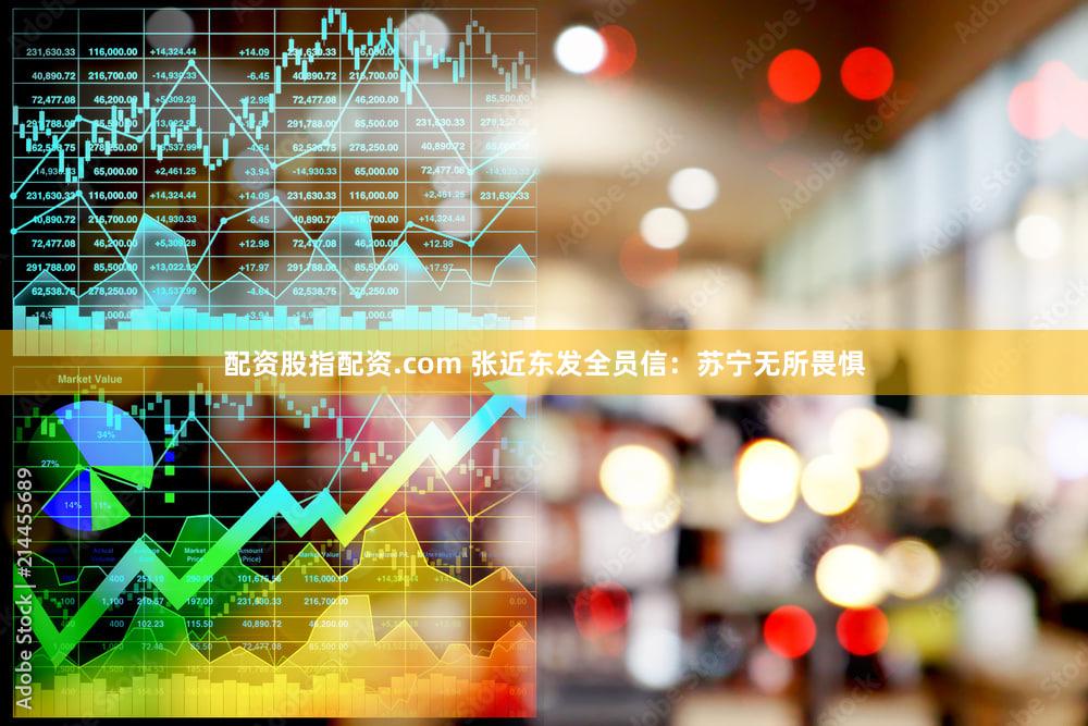 配资股指配资.com 张近东发全员信：苏宁无所畏惧