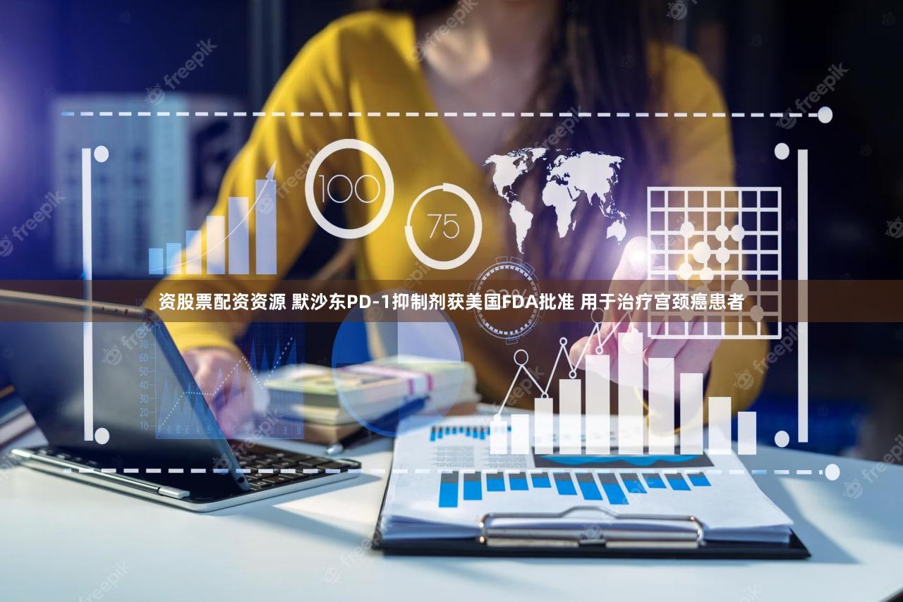 资股票配资资源 默沙东PD-1抑制剂获美国FDA批准 用于治疗宫颈癌患者