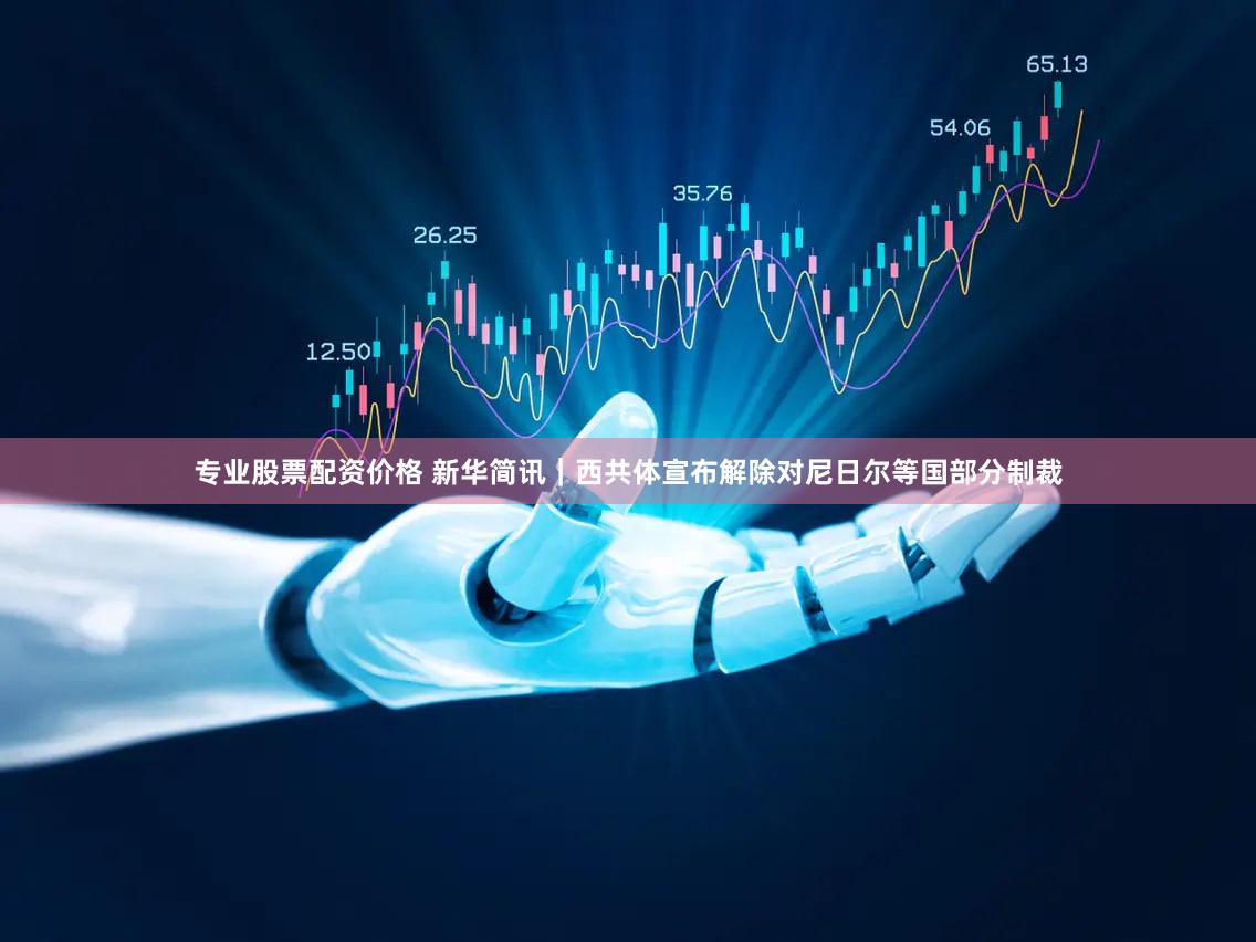 专业股票配资价格 新华简讯｜西共体宣布解除对尼日尔等国部分制裁