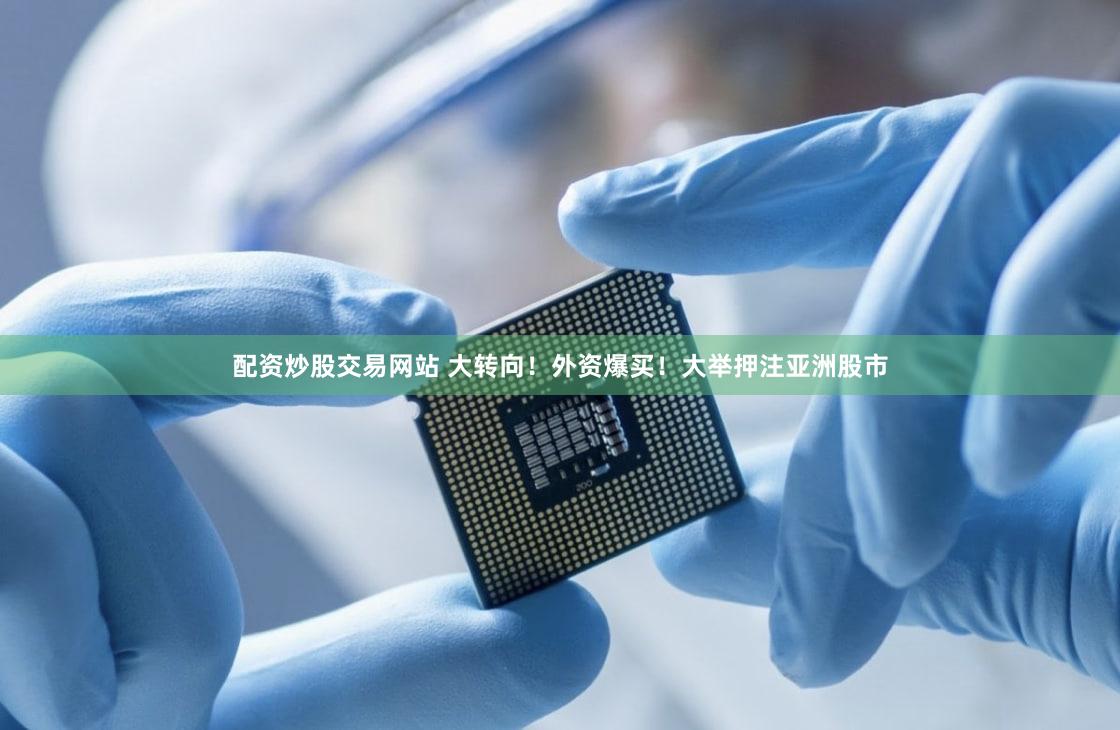 配资炒股交易网站 大转向!外资爆买!大举押注亚洲股市