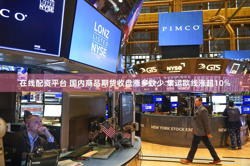 在线配资平台 国内商品期货收盘涨多跌少 集运欧线涨超10%