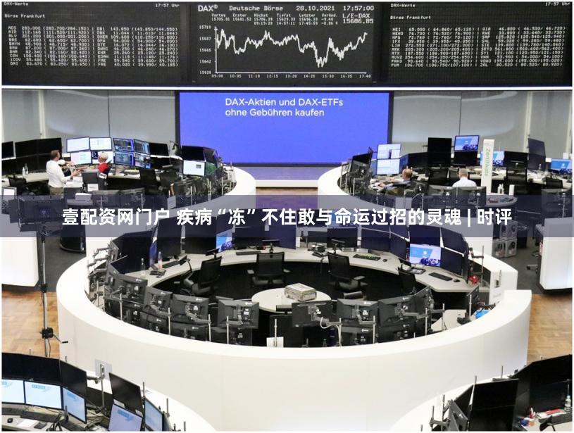 壹配资网门户 疾病“冻”不住敢与命运过招的灵魂 | 时评