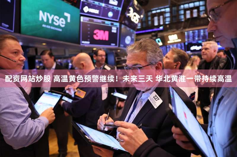 配资网站炒股 高温黄色预警继续！未来三天 华北黄淮一带持续高温