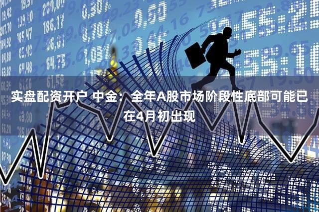 实盘配资开户 中金:全年A股市场阶段性底部可能已在4月初出现