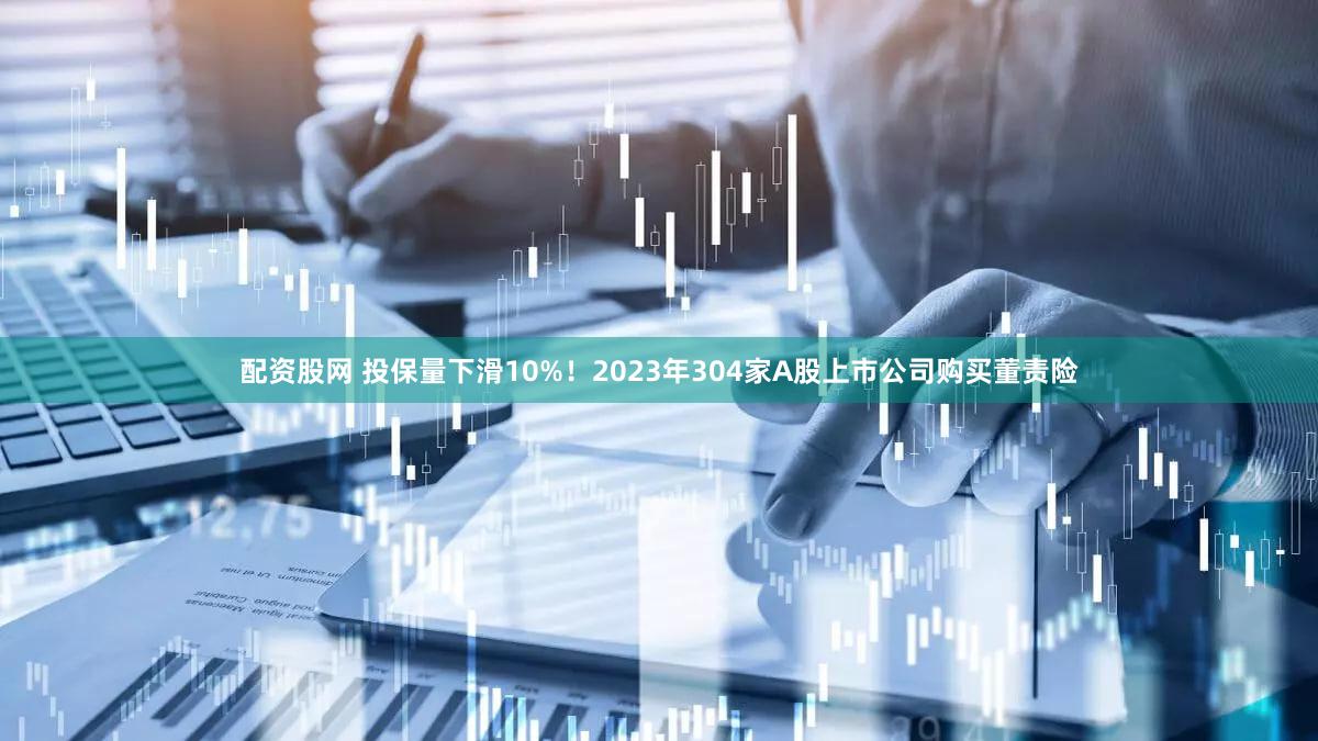 配资股网 投保量下滑10%!2023年304家A股上市公司购买董责险