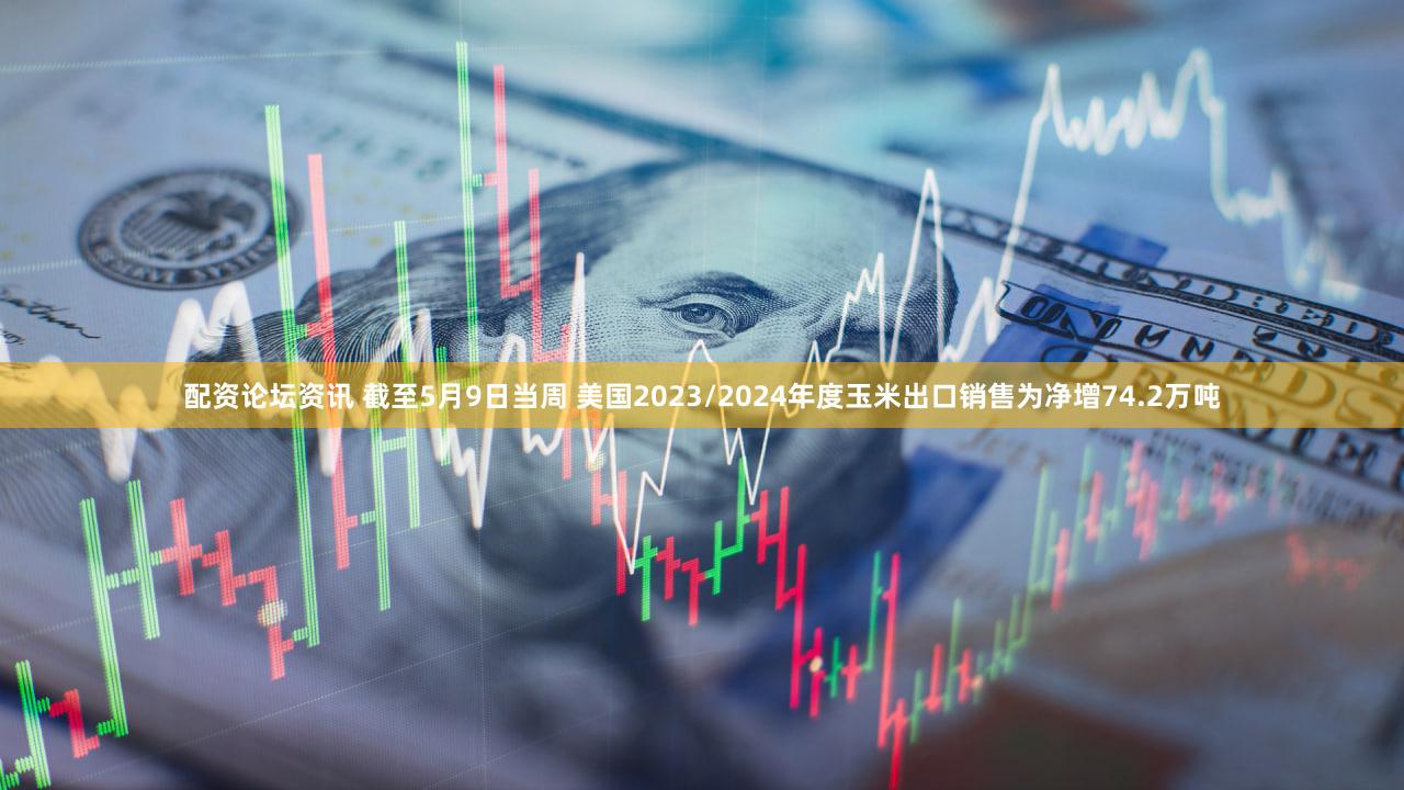 配资论坛资讯 截至5月9日当周 美国2023/2024年度玉米出口销售为净增74.2万吨